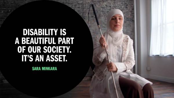 Sara Minkara, a blind Lebanese-American woman wearing a white headscarf, holds her cane with both hands to her right while seated. Next to her is copy in a black circle that reads, "Disability is a beautiful part of our society. It's an asset."